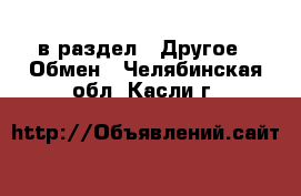  в раздел : Другое » Обмен . Челябинская обл.,Касли г.